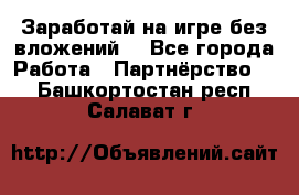 Заработай на игре без вложений! - Все города Работа » Партнёрство   . Башкортостан респ.,Салават г.